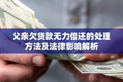 北京父亲欠贷款无力偿还的处理方法及法律影响解析