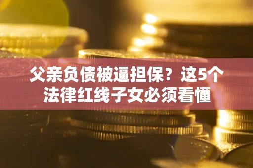 北京父亲负债被逼担保？这5个法律红线子女必须看懂