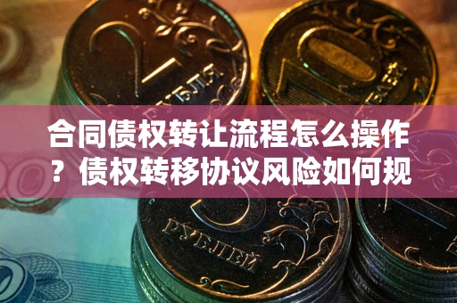 北京合同债权转让流程怎么操作？债权转移协议风险如何规避？