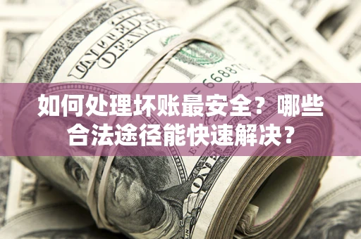 北京如何处理坏账最安全？哪些合法途径能快速解决？
