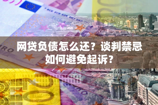 北京网贷负债怎么还？谈判禁忌如何避免起诉？