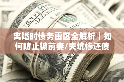 北京离婚时债务雷区全解析｜如何防止被前妻/夫坑惨还债？