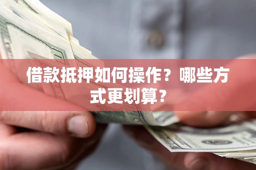 北京借款抵押如何操作？哪些方式更划算？