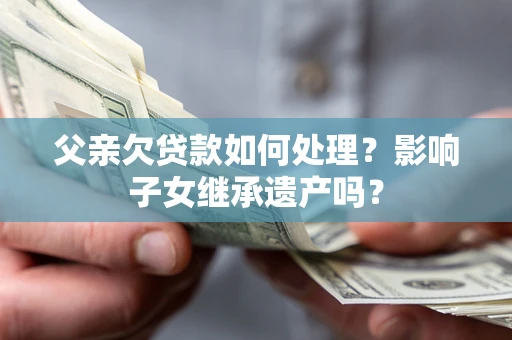 北京父亲欠贷款如何处理?影响子女继承遗产吗? 北京父亲欠贷款如何处理?影响子女继承遗产吗?
