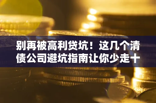 北京别再被高利贷坑！这几个清债公司避坑指南让你少走十年弯路