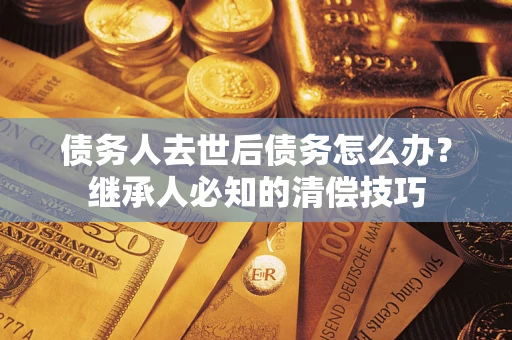 北京债务人去世后债务怎么办？继承人必知的清偿技巧