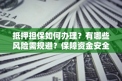 北京抵押担保如何办理？有哪些风险需规避？保障资金安全