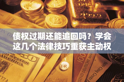 北京债权过期还能追回吗？学会这几个法律技巧重获主动权