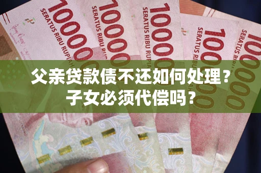 北京父亲贷款债不还如何处理？子女必须代偿吗？