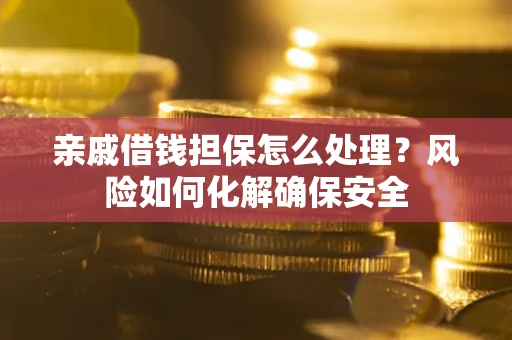 北京亲戚借钱担保怎么处理？风险如何化解确保安全