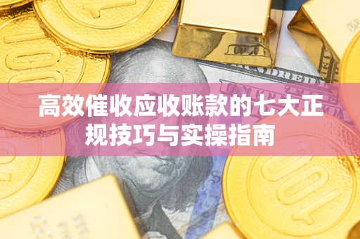 北京高效催收应收账款的七大正规技巧与实操指南