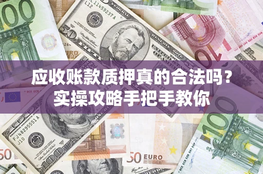 北京应收账款质押真的合法吗？实操攻略手把手教你