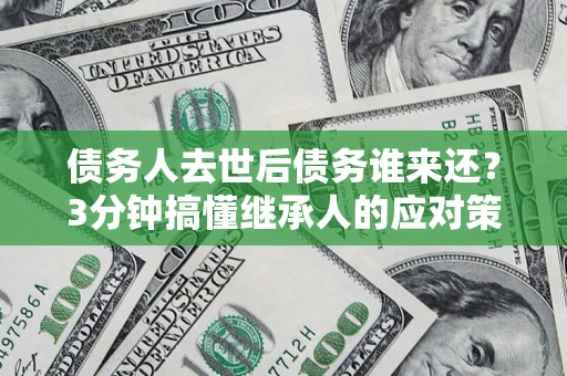北京债务人去世后债务谁来还？3分钟搞懂继承人的应对策略