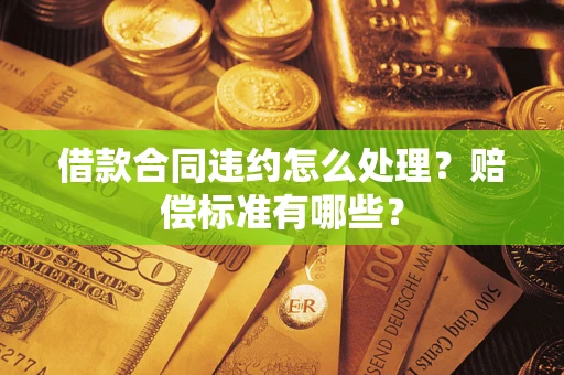北京借款合同违约怎么处理？赔偿标准有哪些？