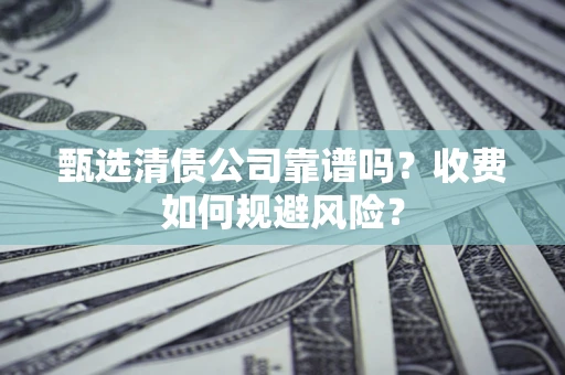 北京甄选清债公司靠谱吗？收费如何规避风险？
