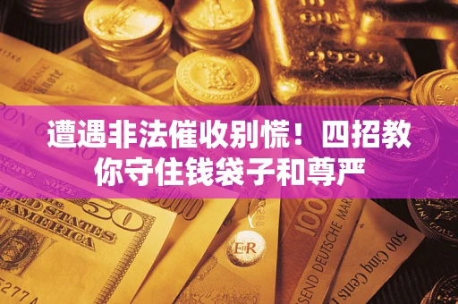 北京遭遇非法催收别慌！四招教你守住钱袋子和尊严