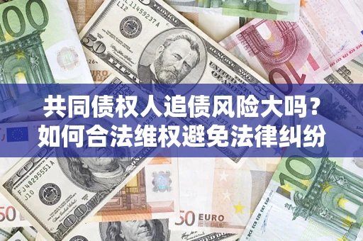 北京共同债权人追债风险大吗?如何合法维权避免法律纠纷? 北京共同债权人追债风险大吗?如何合法维权避免法律纠纷?