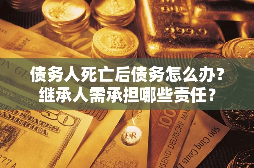北京债务人死亡后债务怎么办？继承人需承担哪些责任？