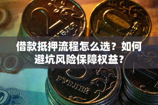 北京借款抵押流程怎么选？如何避坑风险保障权益？