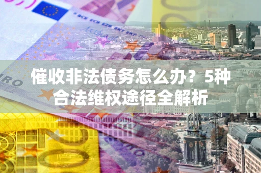 北京催收非法债务怎么办？5种合法维权途径全解析