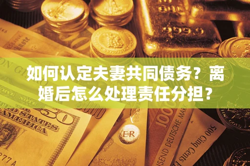 北京如何认定夫妻共同债务？离婚后怎么处理责任分担？