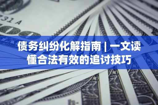 北京债务纠纷化解指南 | 一文读懂合法有效的追讨技巧