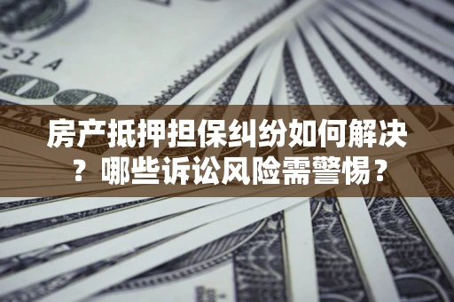 北京房产抵押担保纠纷如何解决？哪些诉讼风险需警惕？