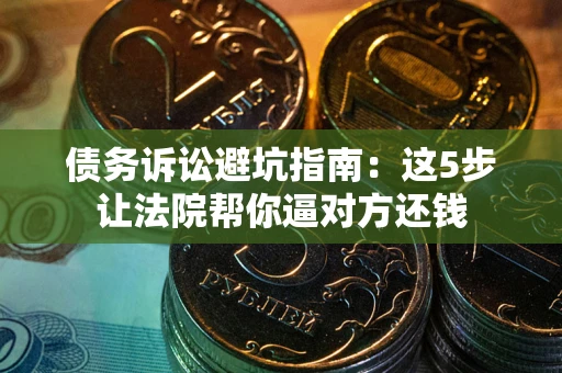 北京债务诉讼避坑指南：这5步让法院帮你逼对方还钱