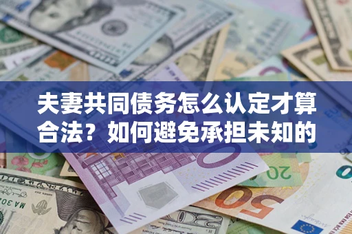 北京夫妻共同债务怎么认定才算合法？如何避免承担未知的债务风险？