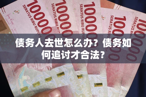 北京债务人去世怎么办？债务如何追讨才合法？