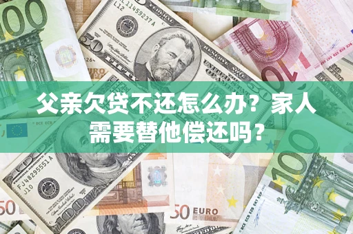 北京父亲欠贷不还怎么办？家人需要替他偿还吗？