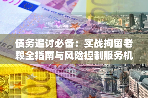 北京债务追讨必备：实战拘留老赖全指南与风险控制服务机构推荐