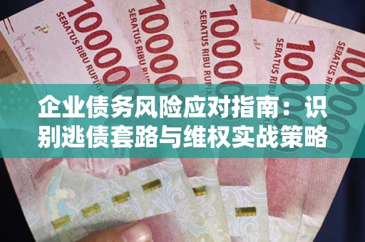 北京企业债务风险应对指南：识别逃债套路与维权实战策略