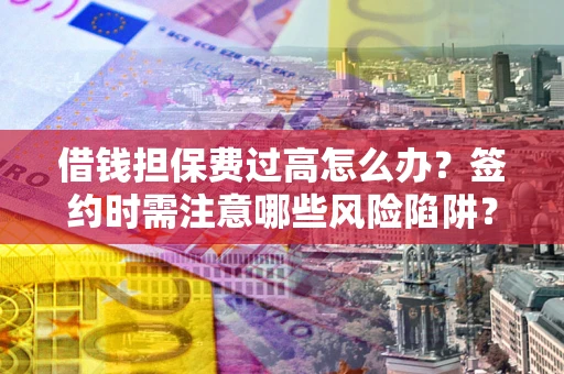 北京借钱担保费过高怎么办？签约时需注意哪些风险陷阱？