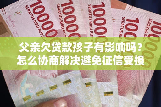 北京父亲欠贷款孩子有影响吗？怎么协商解决避免征信受损？