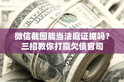 北京微信截图能当法庭证据吗？三招教你打赢欠债官司