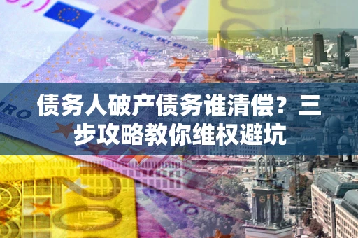 北京债务人破产债务谁清偿?三步攻略教你维权避坑 北京债务人破产债务谁清偿?三步攻略教你维权避坑