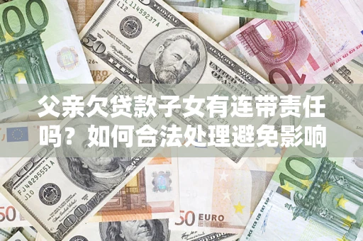 北京父亲欠贷款子女有连带责任吗？如何合法处理避免影响？