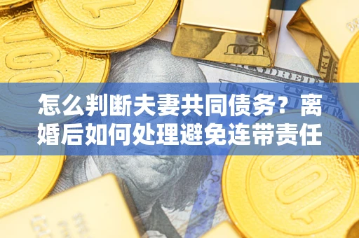 北京怎么判断夫妻共同债务？离婚后如何处理避免连带责任？