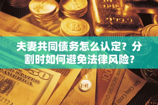 北京夫妻共同债务怎么认定？分割时如何避免法律风险？