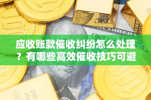 北京应收账款催收纠纷怎么处理？有哪些高效催收技巧可避免坏账？