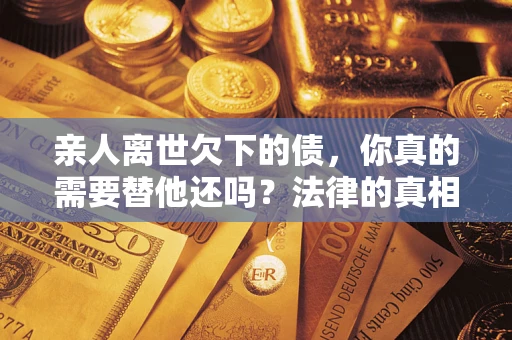 北京亲人离世欠下的债，你真的需要替他还吗？法律的真相或许与你想的不一样