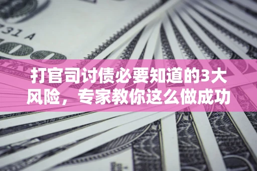 北京打官司讨债必要知道的3大风险，专家教你这么做成功率飙升