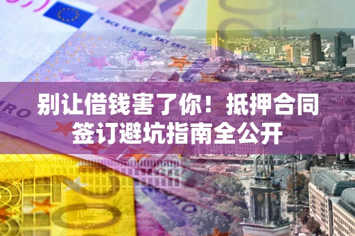 北京别让借钱害了你！抵押合同签订避坑指南全公开