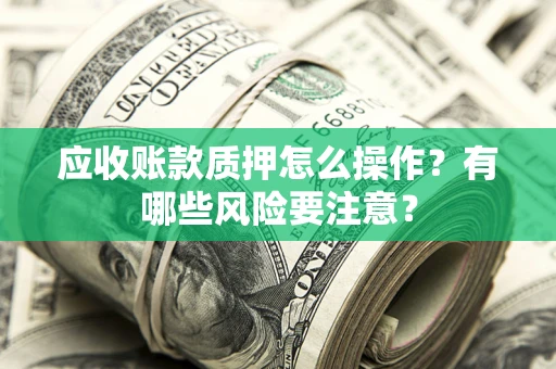 北京应收账款质押怎么操作？有哪些风险要注意？