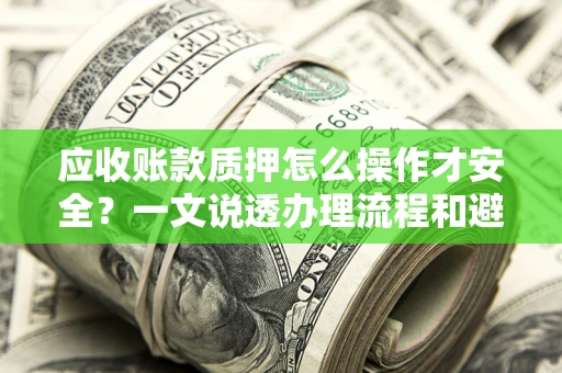北京应收账款质押怎么操作才安全？一文说透办理流程和避险绝招